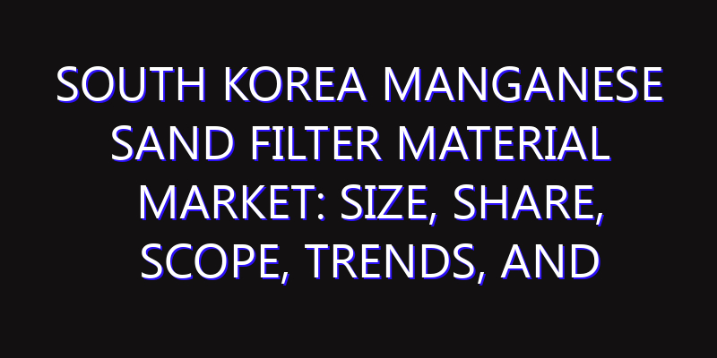 South Korea Manganese Sand Filter Material Market: Size, Share, Scope, Trends, and Forecast-2026-2035