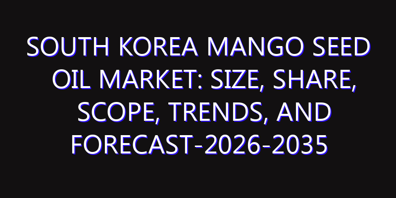 South Korea Mango Seed Oil Market: Size, Share, Scope, Trends, and Forecast-2026-2035