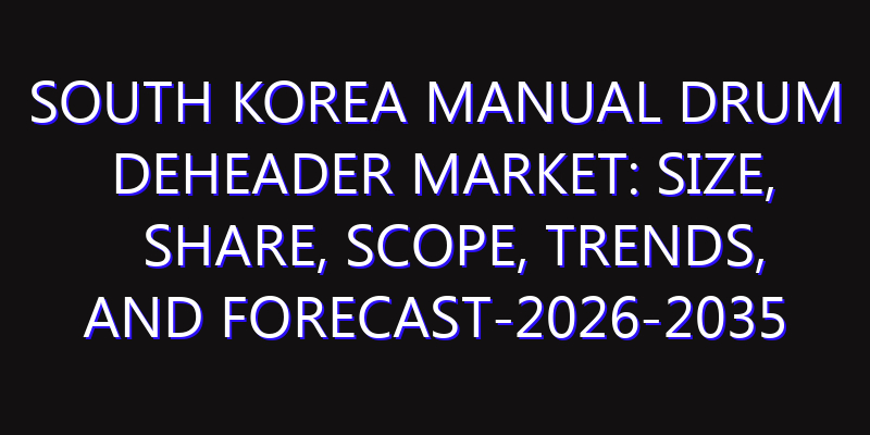 South Korea Manual Drum Deheader Market: Size, Share, Scope, Trends, and Forecast-2026-2035