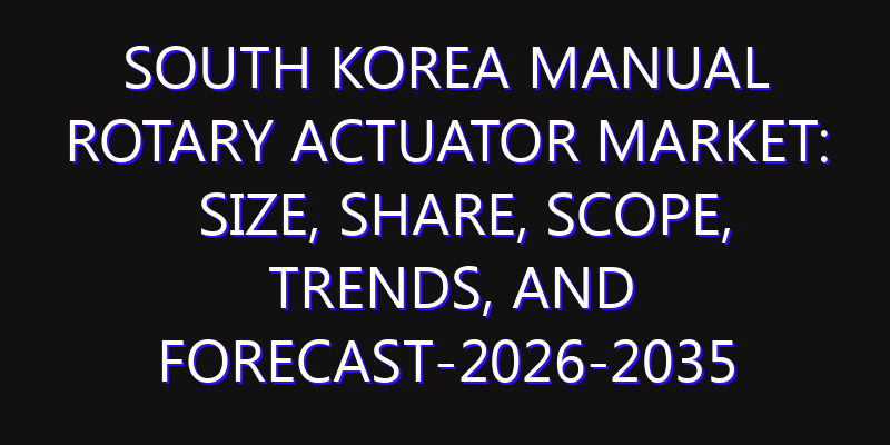 South Korea Manual Rotary Actuator Market: Size, Share, Scope, Trends, and Forecast-2026-2035