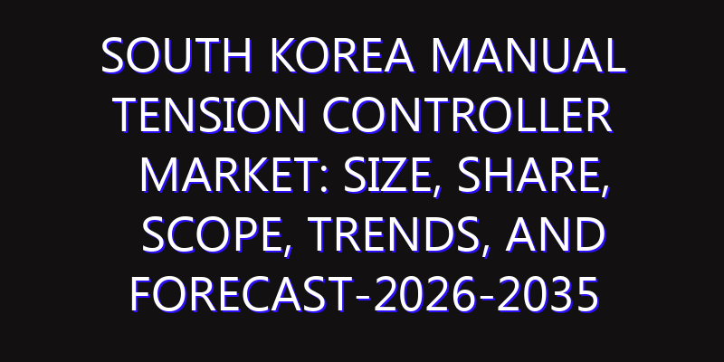 South Korea Manual Tension Controller Market: Size, Share, Scope, Trends, and Forecast-2026-2035