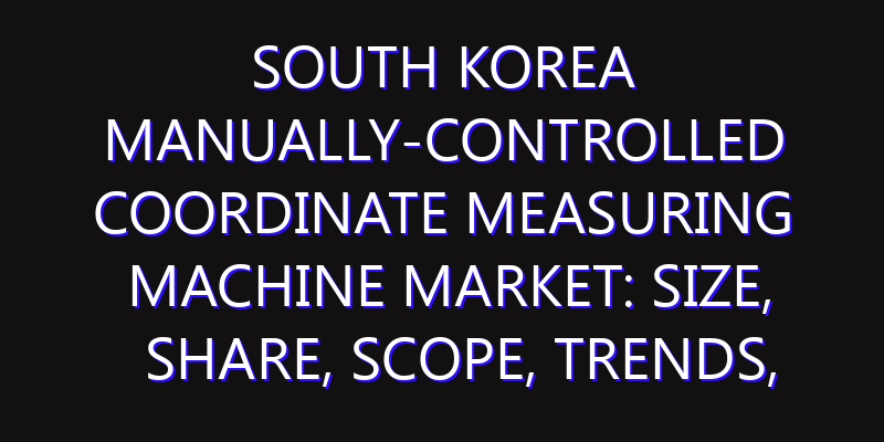 South Korea Manually-controlled Coordinate Measuring Machine Market: Size, Share, Scope, Trends, and Forecast-2026-2035