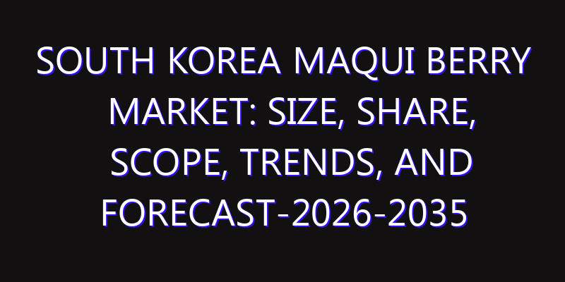 South Korea Maqui Berry Market: Size, Share, Scope, Trends, and Forecast-2026-2035