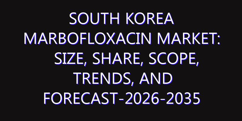 South Korea Marbofloxacin Market: Size, Share, Scope, Trends, and Forecast-2026-2035