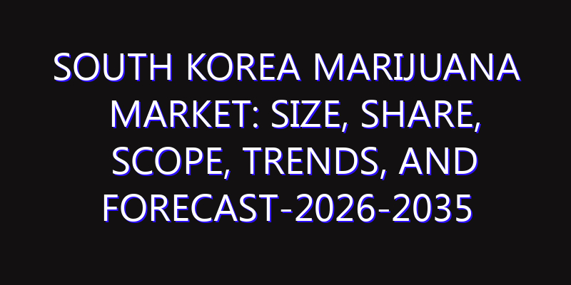 South Korea Marijuana Market: Size, Share, Scope, Trends, and Forecast-2026-2035