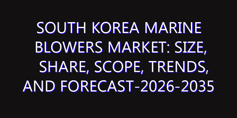 South Korea Marine Blowers Market: Size, Share, Scope, Trends, and Forecast-2026-2035