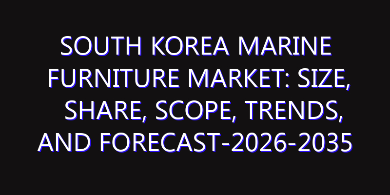 South Korea Marine Furniture Market: Size, Share, Scope, Trends, and Forecast-2026-2035