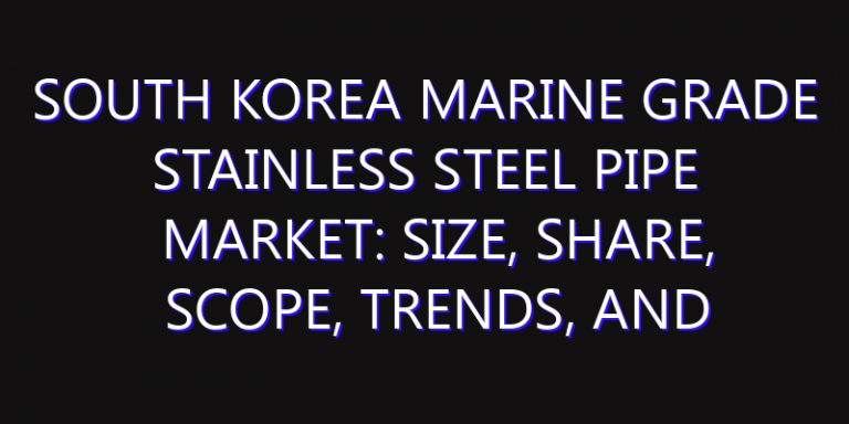 South Korea Marine Grade Stainless Steel Pipe Market: Size, Share, Scope, Trends, and Forecast-2026-2035