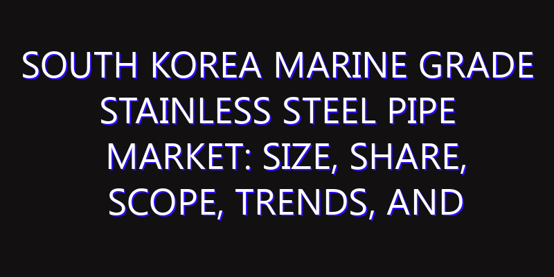 South Korea Marine Grade Stainless Steel Pipe Market: Size, Share, Scope, Trends, and Forecast-2026-2035