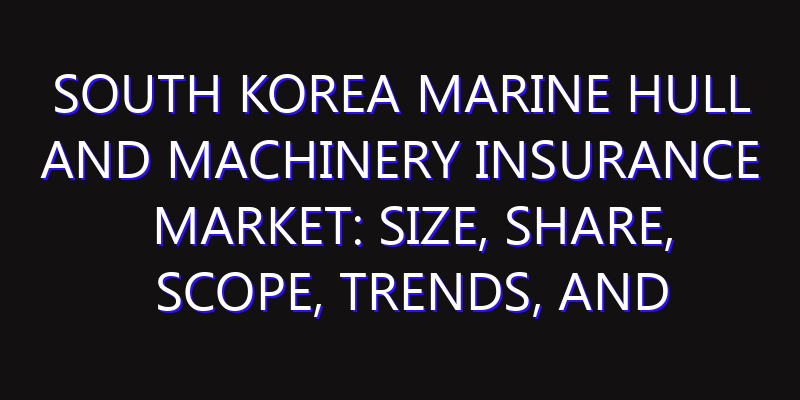 South Korea Marine Hull and Machinery Insurance Market: Size, Share, Scope, Trends, and Forecast-2026-2035