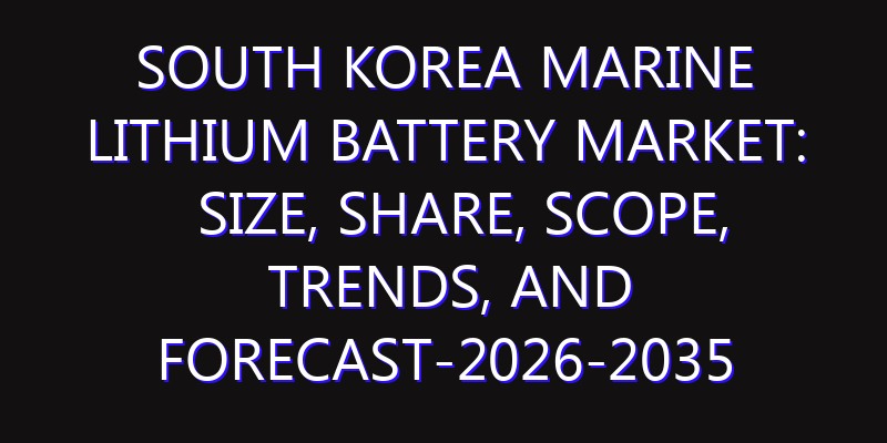 South Korea Marine Lithium Battery Market: Size, Share, Scope, Trends, and Forecast-2026-2035
