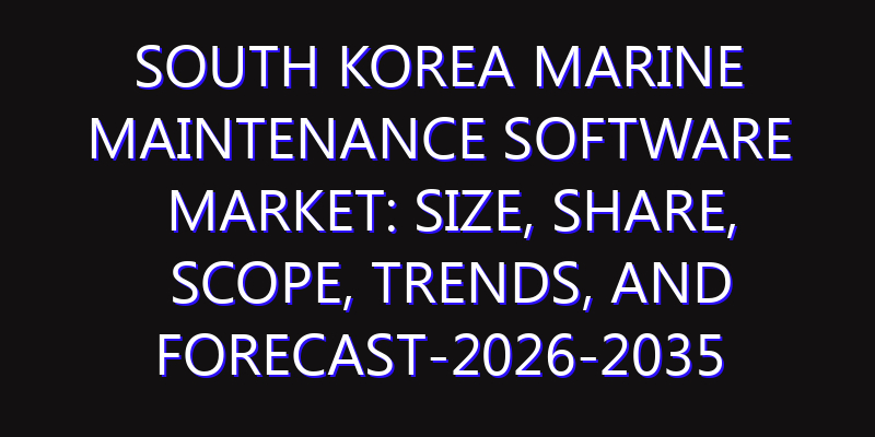 South Korea Marine Maintenance Software Market: Size, Share, Scope, Trends, and Forecast-2026-2035