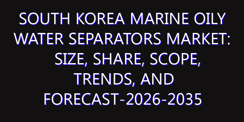South Korea Marine Oily Water Separators Market: Size, Share, Scope, Trends, and Forecast-2026-2035