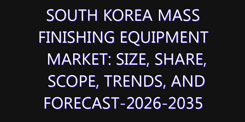 South Korea Mass Finishing Equipment Market: Size, Share, Scope, Trends, and Forecast-2026-2035