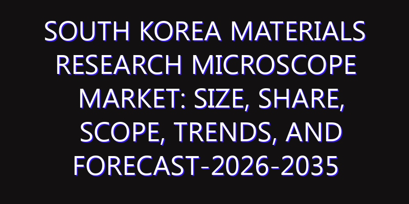 South Korea Materials Research Microscope Market: Size, Share, Scope, Trends, and Forecast-2026-2035