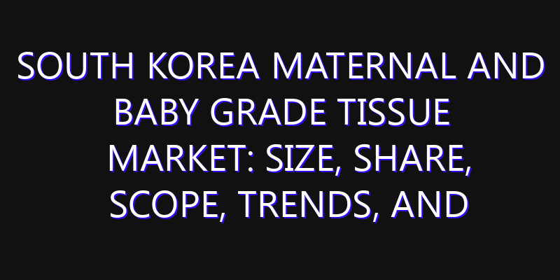 South Korea Maternal and Baby Grade Tissue Market: Size, Share, Scope, Trends, and Forecast-2026-2035