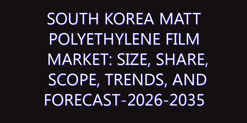 South Korea Matt Polyethylene Film Market: Size, Share, Scope, Trends, and Forecast-2026-2035