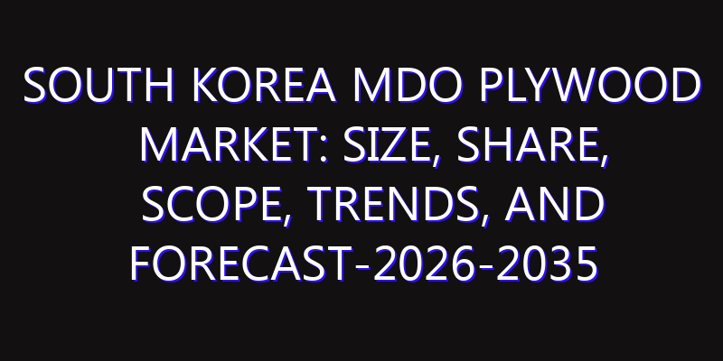 South Korea MDO Plywood Market: Size, Share, Scope, Trends, and Forecast-2026-2035