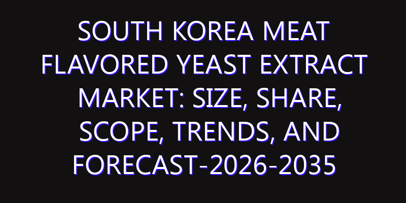 South Korea Meat Flavored Yeast Extract Market: Size, Share, Scope, Trends, and Forecast-2026-2035