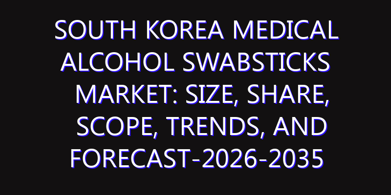 South Korea Medical Alcohol Swabsticks Market: Size, Share, Scope, Trends, and Forecast-2026-2035