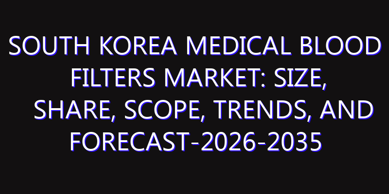 South Korea Medical Blood Filters Market: Size, Share, Scope, Trends, and Forecast-2026-2035