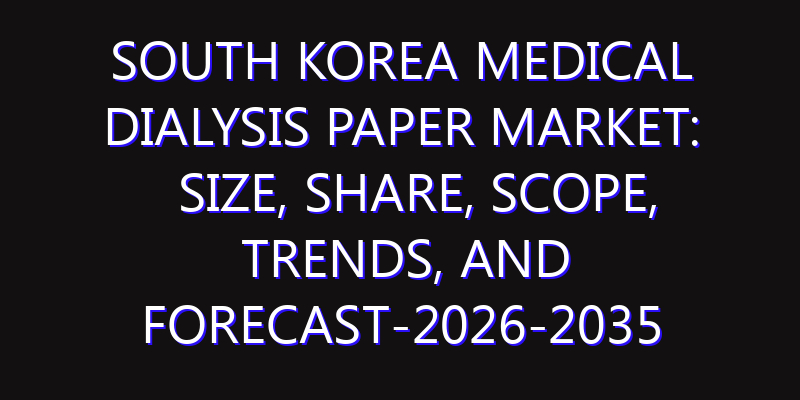 South Korea Medical Dialysis Paper Market: Size, Share, Scope, Trends, and Forecast-2026-2035