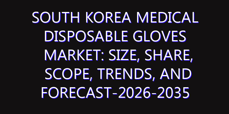 South Korea Medical Disposable Gloves Market: Size, Share, Scope, Trends, and Forecast-2026-2035