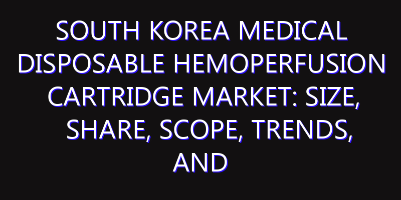 South Korea Medical Disposable Hemoperfusion Cartridge Market: Size, Share, Scope, Trends, and Forecast-2026-2035