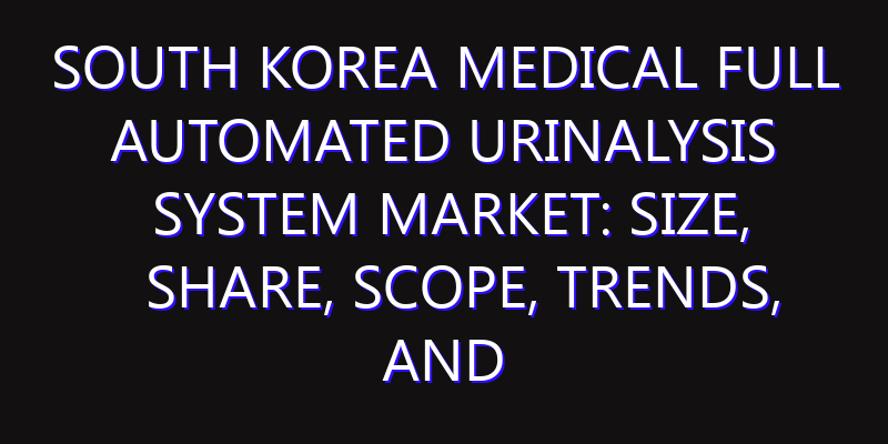 South Korea Medical Full Automated Urinalysis System Market: Size, Share, Scope, Trends, and Forecast-2026-2035