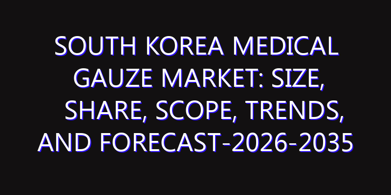 South Korea Medical Gauze Market: Size, Share, Scope, Trends, and Forecast-2026-2035