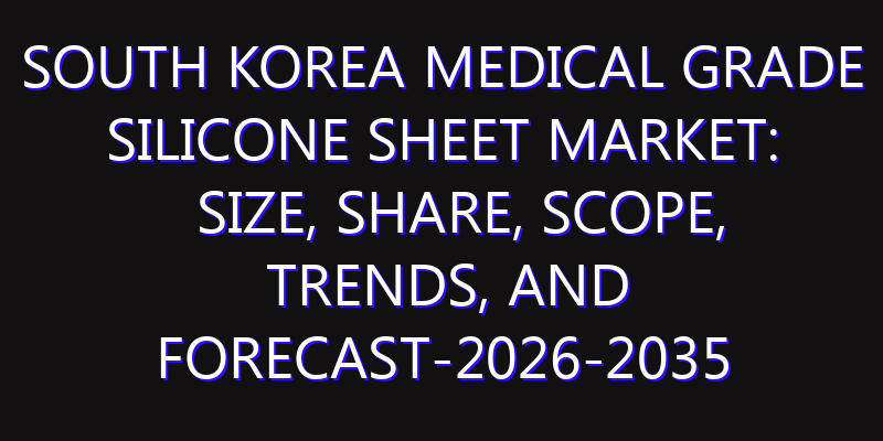 South Korea Medical Grade Silicone Sheet Market: Size, Share, Scope, Trends, and Forecast-2026-2035