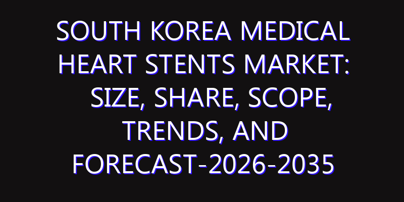 South Korea Medical Heart Stents Market: Size, Share, Scope, Trends, and Forecast-2026-2035
