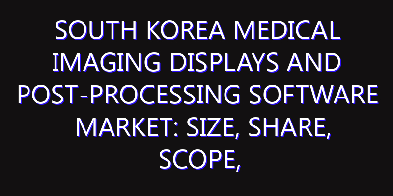 South Korea Medical Imaging Displays and Post-Processing Software Market: Size, Share, Scope, Trends, and Forecast-2026-2035