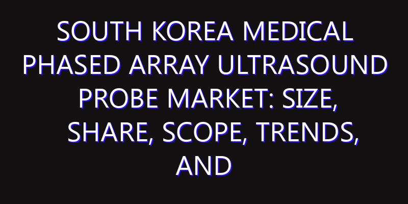 South Korea Medical Phased Array Ultrasound Probe Market: Size, Share, Scope, Trends, and Forecast-2026-2035