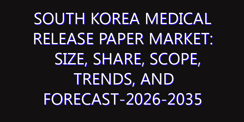 South Korea Medical Release Paper Market: Size, Share, Scope, Trends, and Forecast-2026-2035
