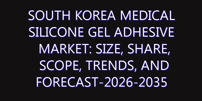 South Korea Medical Silicone Gel Adhesive Market: Size, Share, Scope, Trends, and Forecast-2026-2035