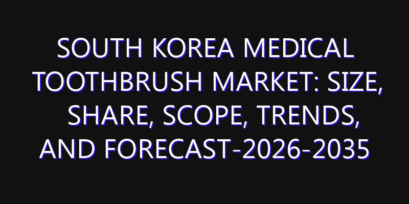 South Korea Medical Toothbrush Market: Size, Share, Scope, Trends, and Forecast-2026-2035