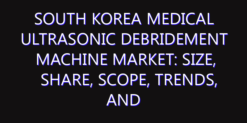 South Korea Medical Ultrasonic Debridement Machine Market: Size, Share, Scope, Trends, and Forecast-2026-2035