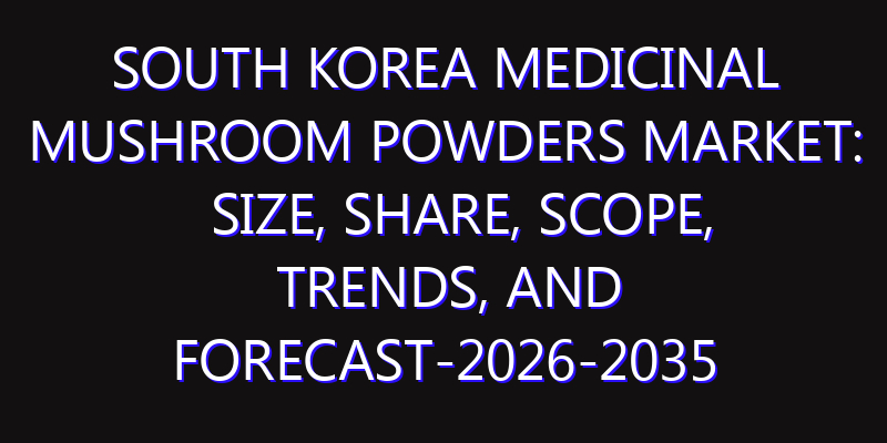 South Korea Medicinal Mushroom Powders Market: Size, Share, Scope, Trends, and Forecast-2026-2035