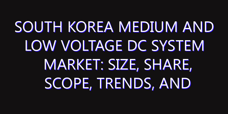 South Korea Medium and Low Voltage DC System Market: Size, Share, Scope, Trends, and Forecast-2026-2035