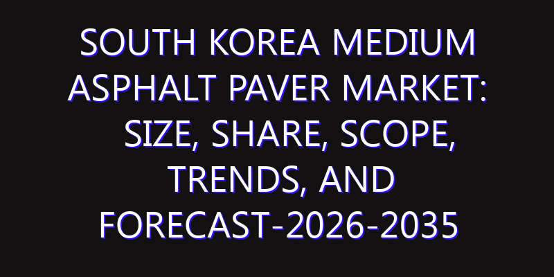 South Korea Medium Asphalt Paver Market: Size, Share, Scope, Trends, and Forecast-2026-2035
