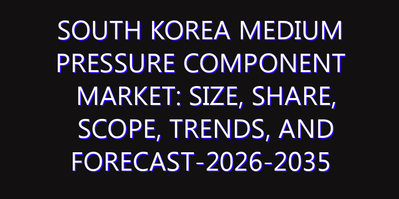 South Korea Medium Pressure Component Market: Size, Share, Scope, Trends, and Forecast-2026-2035