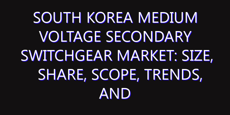 South Korea Medium Voltage Secondary Switchgear Market: Size, Share, Scope, Trends, and Forecast-2026-2035