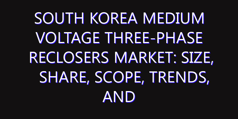 South Korea Medium Voltage Three-Phase Reclosers Market: Size, Share, Scope, Trends, and Forecast-2026-2035