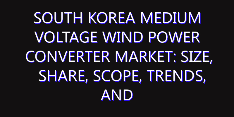South Korea Medium Voltage Wind Power Converter Market: Size, Share, Scope, Trends, and Forecast-2026-2035