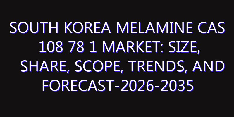 South Korea Melamine Cas 108 78 1 Market: Size, Share, Scope, Trends, and Forecast-2026-2035