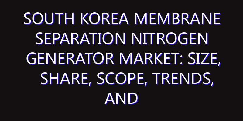 South Korea Membrane Separation Nitrogen Generator Market: Size, Share, Scope, Trends, and Forecast-2026-2035