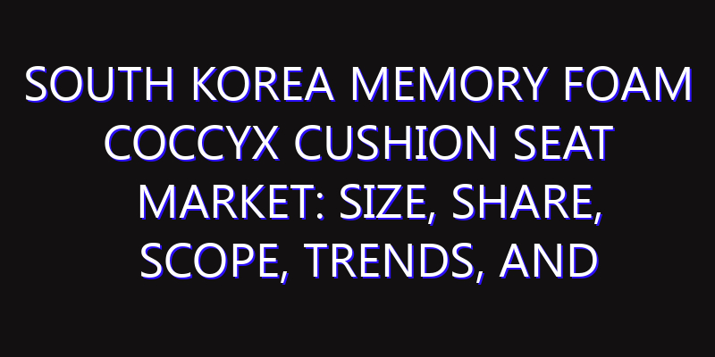 South Korea Memory Foam Coccyx Cushion Seat Market: Size, Share, Scope, Trends, and Forecast-2026-2035