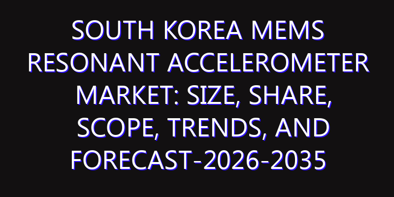 South Korea MEMS Resonant Accelerometer Market: Size, Share, Scope, Trends, and Forecast-2026-2035