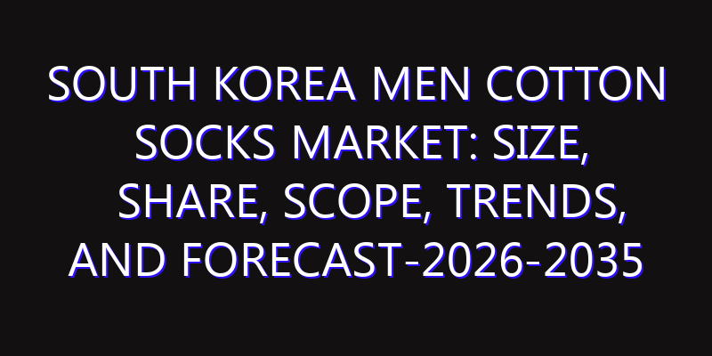 South Korea Men Cotton Socks Market: Size, Share, Scope, Trends, and Forecast-2026-2035